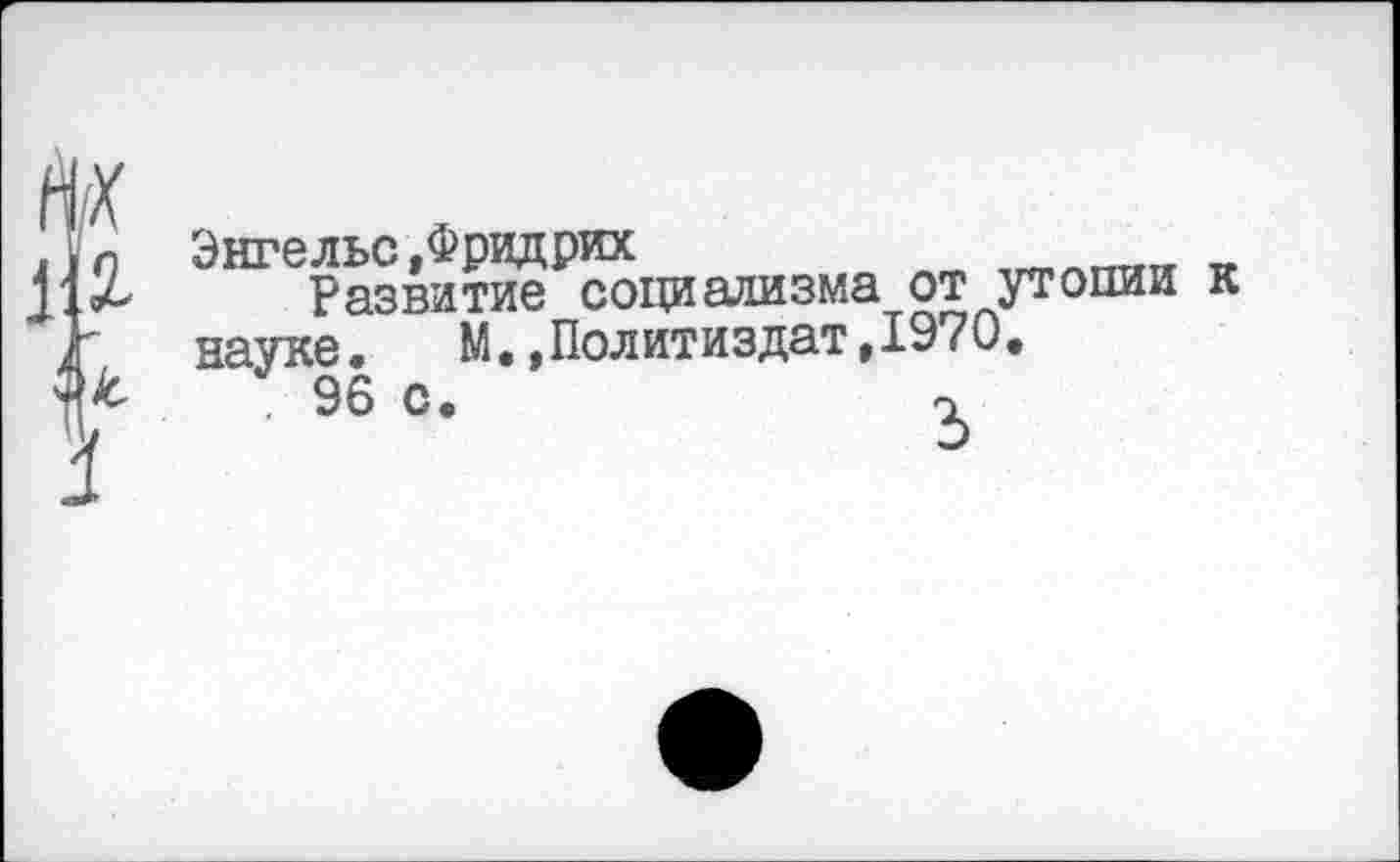 ﻿Энгельс .Фридрих	__ „
Развитие социализма от утопии к науке. М.,Политиздат,1970.
96 с.	о